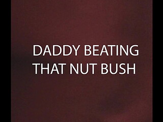 DADDY BEATING THAT NUT BUSH