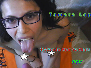 Tamara Lopez I Wan to Suk Ya Cock JOE POV